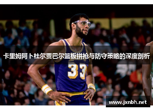 卡里姆阿卜杜尔贾巴尔篮板拼抢与防守策略的深度剖析 卡里姆阿卜杜尔贾巴尔篮板拼抢与防守策略的深度剖析