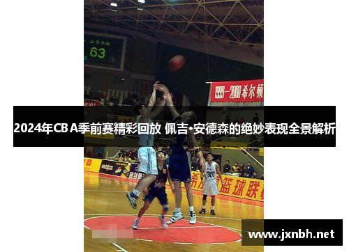 2024年CBA季前赛精彩回放 佩吉·安德森的绝妙表现全景解析 2024年CBA季前赛精彩回放 佩吉·安德森的绝妙表现全景解析