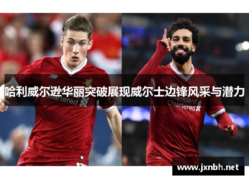 哈利威尔逊华丽突破展现威尔士边锋风采与潜力 哈利威尔逊华丽突破展现威尔士边锋风采与潜力