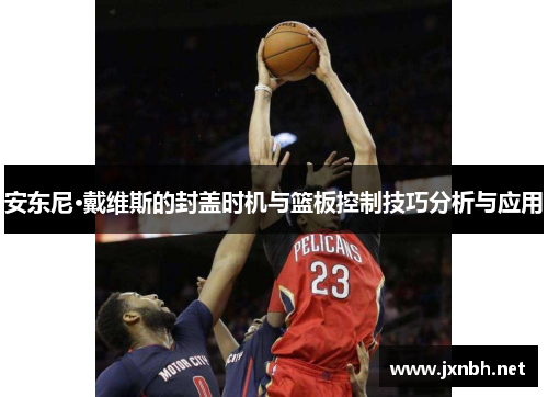 安东尼·戴维斯的封盖时机与篮板控制技巧分析与应用 安东尼·戴维斯的封盖时机与篮板控制技巧分析与应用