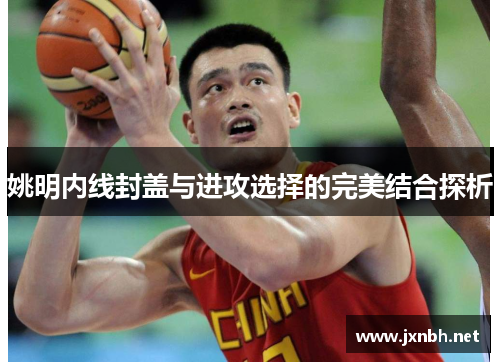 姚明内线封盖与进攻选择的完美结合探析 姚明内线封盖与进攻选择的完美结合探析