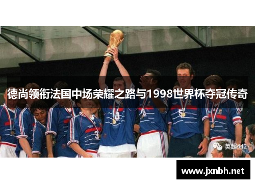 德尚领衔法国中场荣耀之路与1998世界杯夺冠传奇 德尚领衔法国中场荣耀之路与1998世界杯夺冠传奇