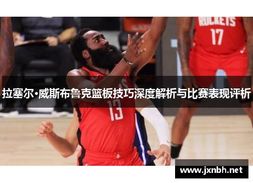 拉塞尔·威斯布鲁克篮板技巧深度解析与比赛表现评析 拉塞尔·威斯布鲁克篮板技巧深度解析与比赛表现评析