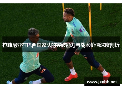 拉菲尼亚在巴西国家队的突破能力与战术价值深度剖析 拉菲尼亚在巴西国家队的突破能力与战术价值深度剖析