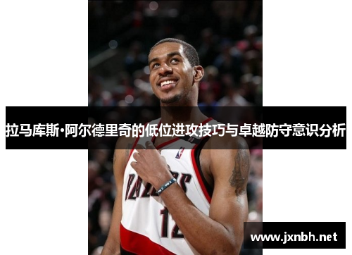 拉马库斯·阿尔德里奇的低位进攻技巧与卓越防守意识分析 拉马库斯·阿尔德里奇的低位进攻技巧与卓越防守意识分析