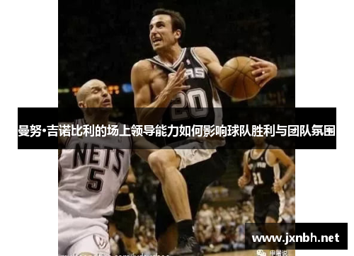 曼努·吉诺比利的场上领导能力如何影响球队胜利与团队氛围 曼努·吉诺比利的场上领导能力如何影响球队胜利与团队氛围