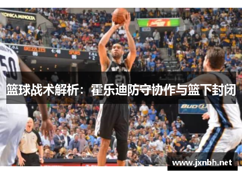 篮球战术解析:霍乐迪防守协作与篮下封闭 篮球战术解析:霍乐迪防守协作与篮下封闭