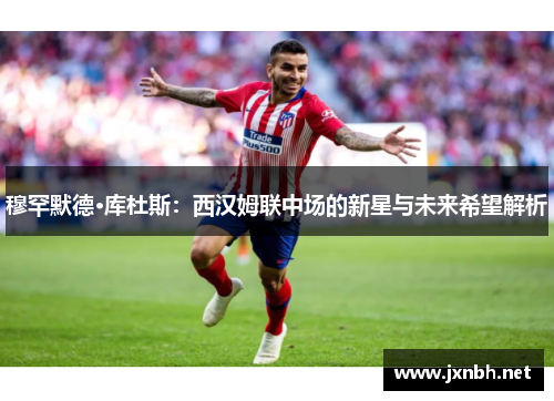 穆罕默德·库杜斯:西汉姆联中场的新星与未来希望解析 穆罕默德·库杜斯:西汉姆联中场的新星与未来希望解析