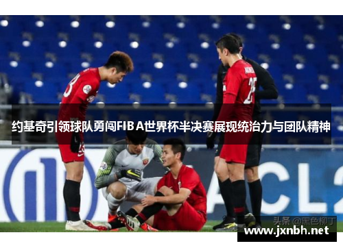 约基奇引领球队勇闯FIBA世界杯半决赛展现统治力与团队精神