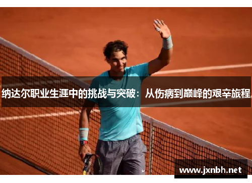纳达尔职业生涯中的挑战与突破:从伤病到巅峰的艰辛旅程 纳达尔职业生涯中的挑战与突破:从伤病到巅峰的艰辛旅程