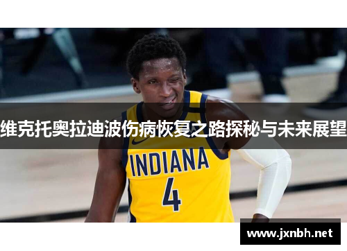 维克托奥拉迪波伤病恢复之路探秘与未来展望 维克托奥拉迪波伤病恢复之路探秘与未来展望