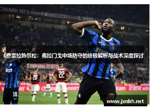 费雷拉热尔松:弗拉门戈中场防守的终极解析与战术深度探讨 费雷拉热尔松:弗拉门戈中场防守的终极解析与战术深度探讨