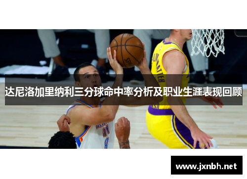 达尼洛加里纳利三分球命中率分析及职业生涯表现回顾 达尼洛加里纳利三分球命中率分析及职业生涯表现回顾