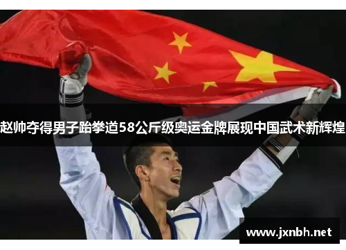 赵帅夺得男子跆拳道58公斤级奥运金牌展现中国武术新辉煌 赵帅夺得男子跆拳道58公斤级奥运金牌展现中国武术新辉煌