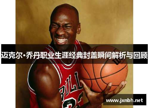 迈克尔·乔丹职业生涯经典封盖瞬间解析与回顾 迈克尔·乔丹职业生涯经典封盖瞬间解析与回顾