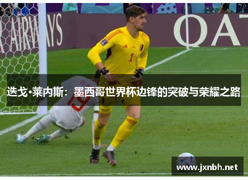 迭戈·莱内斯:墨西哥世界杯边锋的突破与荣耀之路 迭戈·莱内斯:墨西哥世界杯边锋的突破与荣耀之路