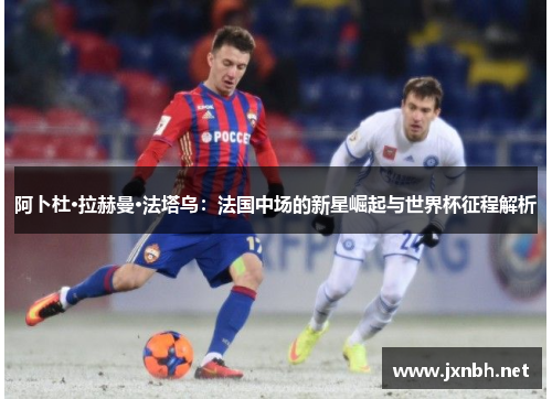 阿卜杜·拉赫曼·法塔乌:法国中场的新星崛起与世界杯征程解析 阿卜杜·拉赫曼·法塔乌:法国中场的新星崛起与世界杯征程解析
