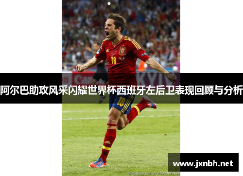 阿尔巴助攻风采闪耀世界杯西班牙左后卫表现回顾与分析 阿尔巴助攻风采闪耀世界杯西班牙左后卫表现回顾与分析