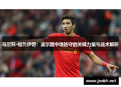 马尔科·格鲁伊奇:波尔图中场防守的关键力量与战术解析 马尔科·格鲁伊奇:波尔图中场防守的关键力量与战术解析