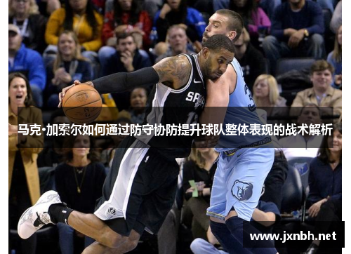 马克·加索尔如何通过防守协防提升球队整体表现的战术解析 马克·加索尔如何通过防守协防提升球队整体表现的战术解析