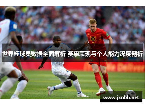 世界杯球员数据全面解析 赛事表现与个人能力深度剖析 世界杯球员数据全面解析 赛事表现与个人能力深度剖析