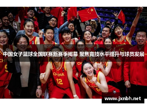 中国女子篮球全国联赛新赛季揭幕 聚焦竞技水平提升与球员发展 中国女子篮球全国联赛新赛季揭幕 聚焦竞技水平提升与球员发展