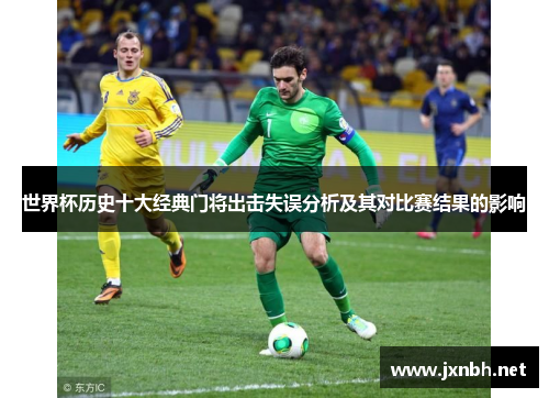 世界杯历史十大经典门将出击失误分析及其对比赛结果的影响 世界杯历史十大经典门将出击失误分析及其对比赛结果的影响