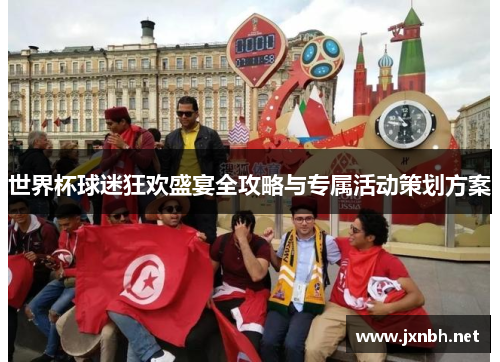 世界杯球迷狂欢盛宴全攻略与专属活动策划方案 世界杯球迷狂欢盛宴全攻略与专属活动策划方案