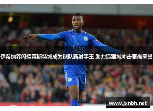 伊希纳乔闪耀莱斯特城成为球队新射手王 助力狐狸城冲击更高荣誉 伊希纳乔闪耀莱斯特城成为球队新射手王 助力狐狸城冲击更高荣誉