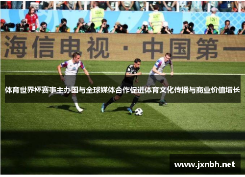 体育世界杯赛事主办国与全球媒体合作促进体育文化传播与商业价值增长 体育世界杯赛事主办国与全球媒体合作促进体育文化传播与商业价值增长