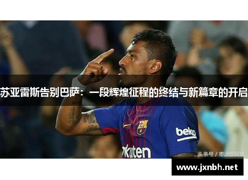 苏亚雷斯告别巴萨：一段辉煌征程的终结与新篇章的开启
