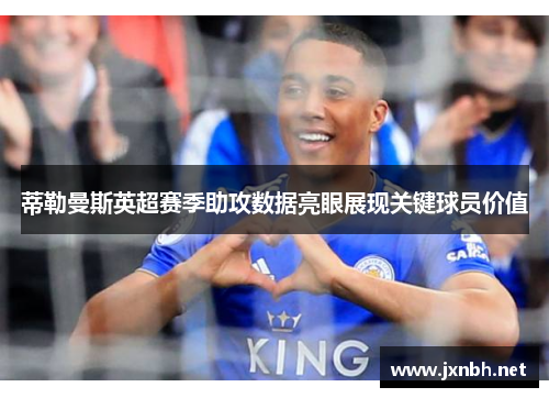 蒂勒曼斯英超赛季助攻数据亮眼展现关键球员价值
