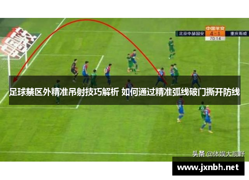 足球禁区外精准吊射技巧解析 如何通过精准弧线破门撕开防线