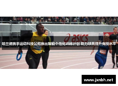 哈兰德携手运动科技公司推出智能个性化训练计划 助力球员提升竞技水平 哈兰德携手运动科技公司推出智能个性化训练计划 助力球员提升竞技水平