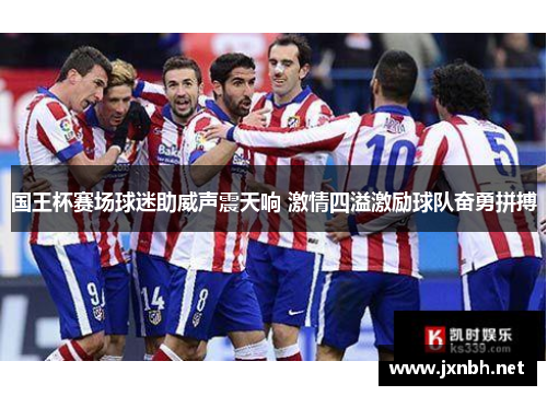 国王杯赛场球迷助威声震天响 激情四溢激励球队奋勇拼搏