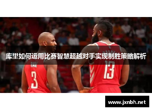 库里如何运用比赛智慧超越对手实现制胜策略解析 库里如何运用比赛智慧超越对手实现制胜策略解析