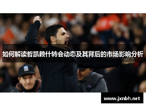 如何解读哲凯赖什转会动态及其背后的市场影响分析