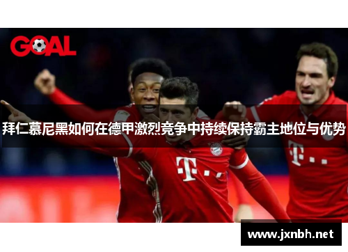 拜仁慕尼黑如何在德甲激烈竞争中持续保持霸主地位与优势