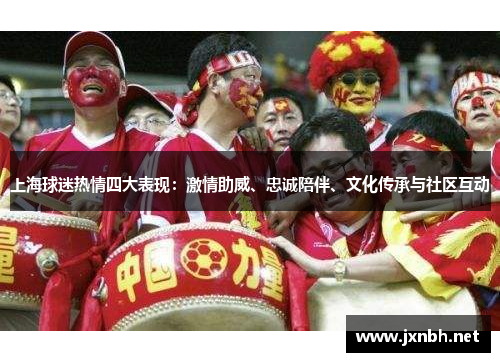上海球迷热情四大表现:激情助威、忠诚陪伴、文化传承与社区互动 上海球迷热情四大表现:激情助威、忠诚陪伴、文化传承与社区互动