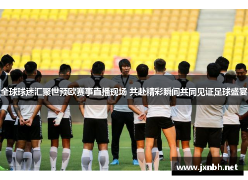 全球球迷汇聚世预欧赛事直播现场 共赴精彩瞬间共同见证足球盛宴