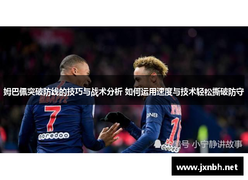 姆巴佩突破防线的技巧与战术分析 如何运用速度与技术轻松撕破防守