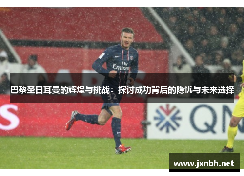 巴黎圣日耳曼的辉煌与挑战：探讨成功背后的隐忧与未来选择