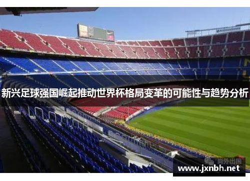新兴足球强国崛起推动世界杯格局变革的可能性与趋势分析 新兴足球强国崛起推动世界杯格局变革的可能性与趋势分析