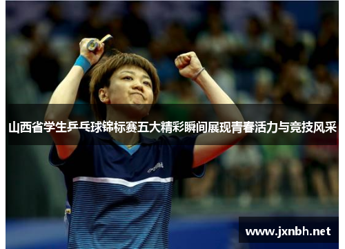 山西省学生乒乓球锦标赛五大精彩瞬间展现青春活力与竞技风采