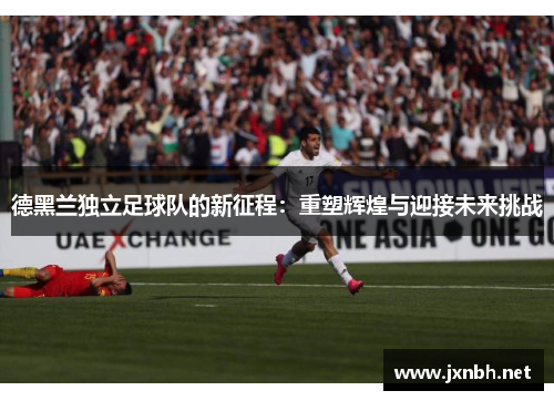 德黑兰独立足球队的新征程:重塑辉煌与迎接未来挑战 德黑兰独立足球队的新征程:重塑辉煌与迎接未来挑战