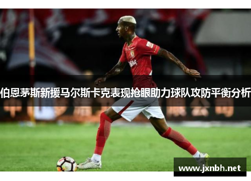 伯恩茅斯新援马尔斯卡克表现抢眼助力球队攻防平衡分析