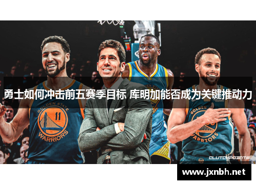 勇士如何冲击前五赛季目标 库明加能否成为关键推动力 勇士如何冲击前五赛季目标 库明加能否成为关键推动力