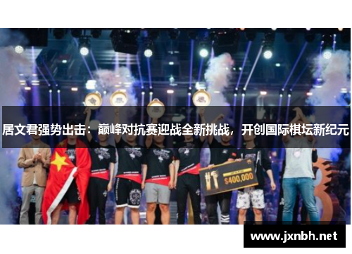 居文君强势出击:巅峰对抗赛迎战全新挑战,开创国际棋坛新纪元 居文君强势出击:巅峰对抗赛迎战全新挑战,开创国际棋坛新纪元