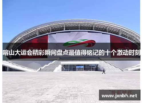 喀山大运会精彩瞬间盘点最值得铭记的十个激动时刻