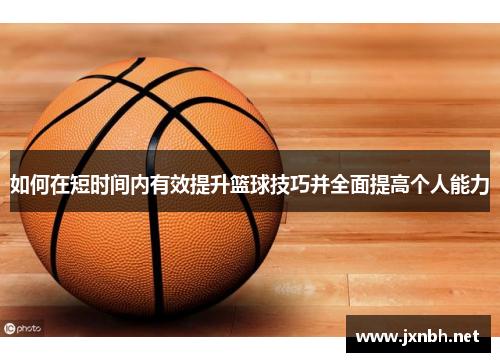 如何在短时间内有效提升篮球技巧并全面提高个人能力
